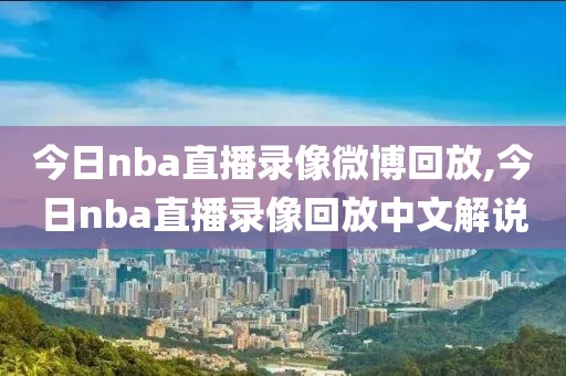 今日nba直播录像微博回放,今日nba直播录像回放中文解说