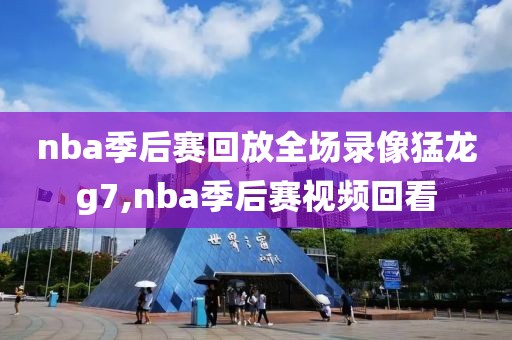 nba季后赛回放全场录像猛龙g7,nba季后赛视频回看