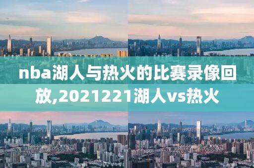 nba湖人与热火的比赛录像回放,2021221湖人vs热火