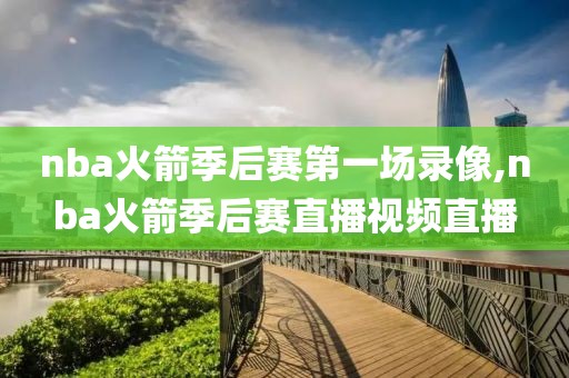 nba火箭季后赛第一场录像,nba火箭季后赛直播视频直播