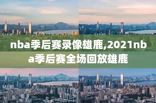 nba季后赛录像雄鹿,2021nba季后赛全场回放雄鹿