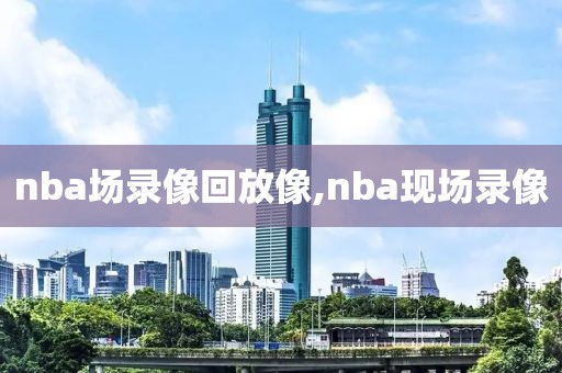 nba场录像回放像,nba现场录像