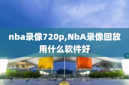 nba录像720p,NbA录像回放用什么软件好