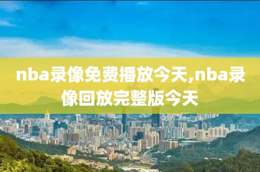nba录像免费播放今天,nba录像回放完整版今天