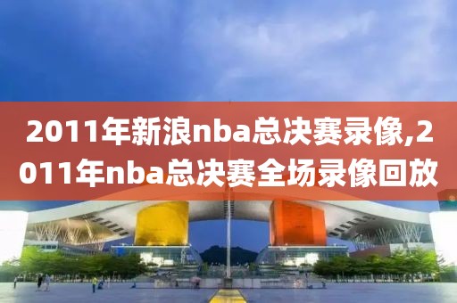 2011年新浪nba总决赛录像,2011年nba总决赛全场录像回放