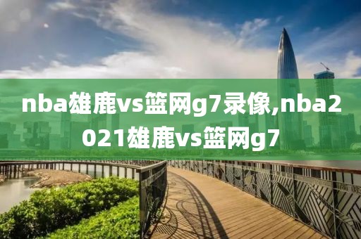 nba雄鹿vs篮网g7录像,nba2021雄鹿vs篮网g7