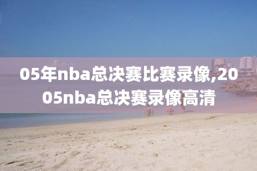 05年nba总决赛比赛录像,2005nba总决赛录像高清