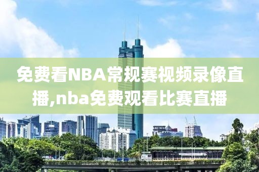 免费看NBA常规赛视频录像直播,nba免费观看比赛直播