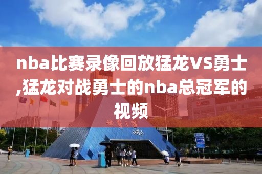 nba比赛录像回放猛龙VS勇士,猛龙对战勇士的nba总冠军的视频