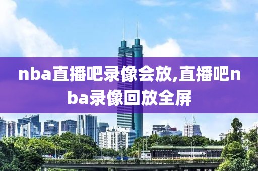 nba直播吧录像会放,直播吧nba录像回放全屏