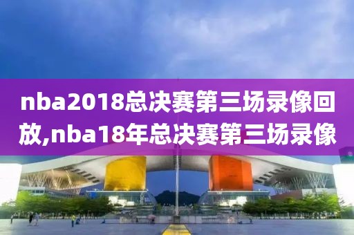 nba2018总决赛第三场录像回放,nba18年总决赛第三场录像