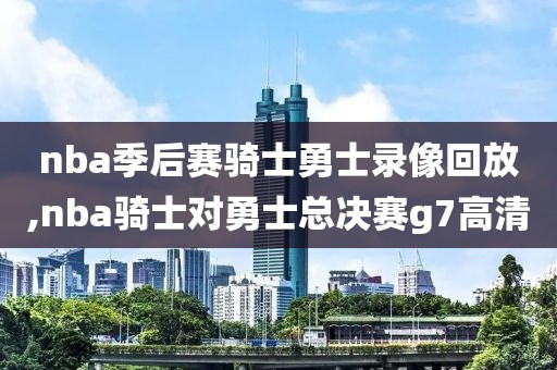 nba季后赛骑士勇士录像回放,nba骑士对勇士总决赛g7高清