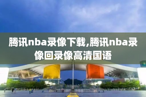 腾讯nba录像下载,腾讯nba录像回录像高清国语