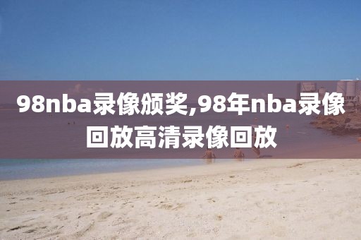 98nba录像颁奖,98年nba录像回放高清录像回放