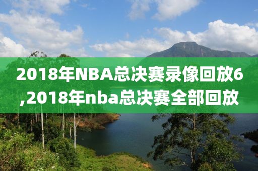 2018年NBA总决赛录像回放6,2018年nba总决赛全部回放