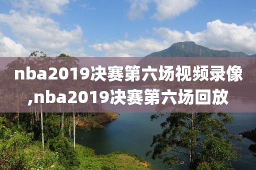 nba2019决赛第六场视频录像,nba2019决赛第六场回放