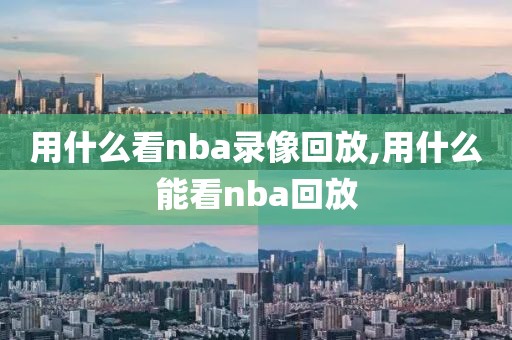 用什么看nba录像回放,用什么能看nba回放