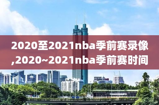 2020至2021nba季前赛录像,2020~2021nba季前赛时间