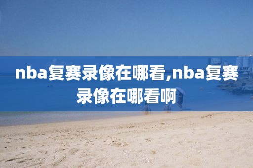 nba复赛录像在哪看,nba复赛录像在哪看啊