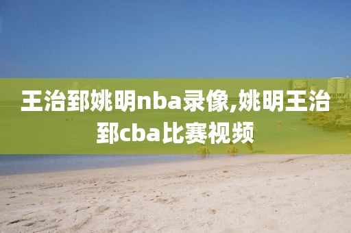 王治郅姚明nba录像,姚明王治郅cba比赛视频