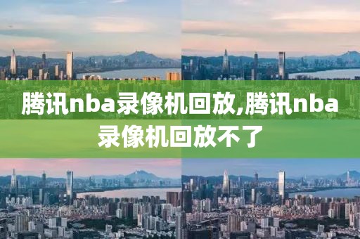 腾讯nba录像机回放,腾讯nba录像机回放不了