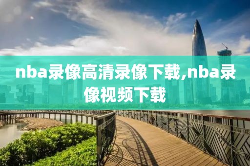 nba录像高清录像下载,nba录像视频下载