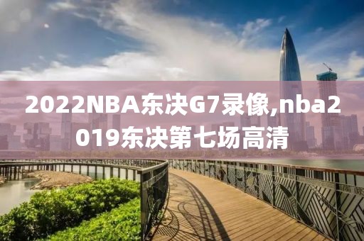 2022NBA东决G7录像,nba2019东决第七场高清