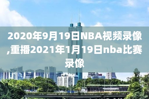 2020年9月19日NBA视频录像,重播2021年1月19日nba比赛录像