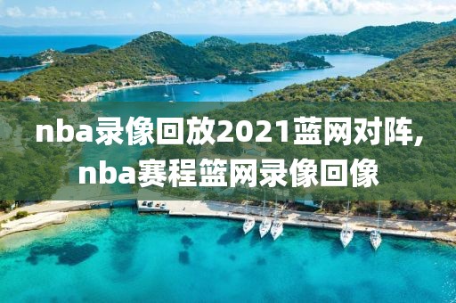 nba录像回放2021蓝网对阵,nba赛程篮网录像回像