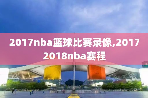 2017nba篮球比赛录像,20172018nba赛程