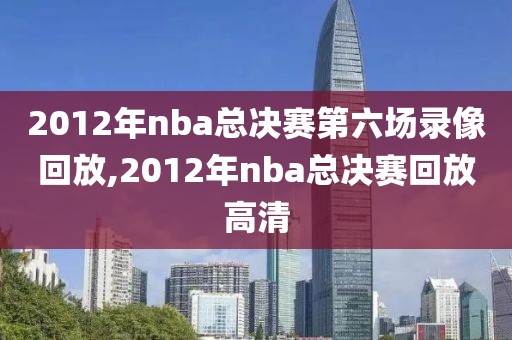 2012年nba总决赛第六场录像回放,2012年nba总决赛回放高清