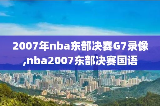 2007年nba东部决赛G7录像,nba2007东部决赛国语