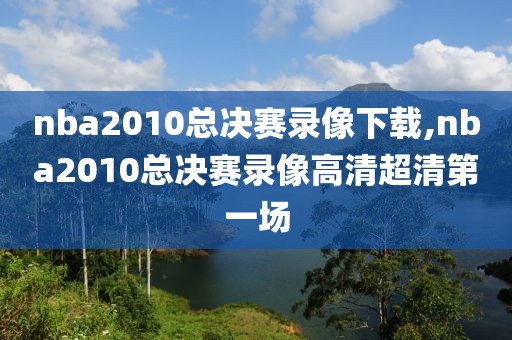 nba2010总决赛录像下载,nba2010总决赛录像高清超清第一场