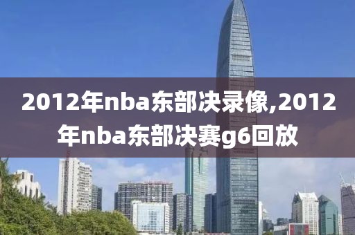 2012年nba东部决录像,2012年nba东部决赛g6回放