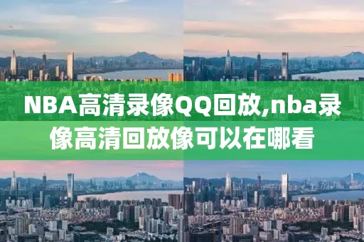 NBA高清录像QQ回放,nba录像高清回放像可以在哪看