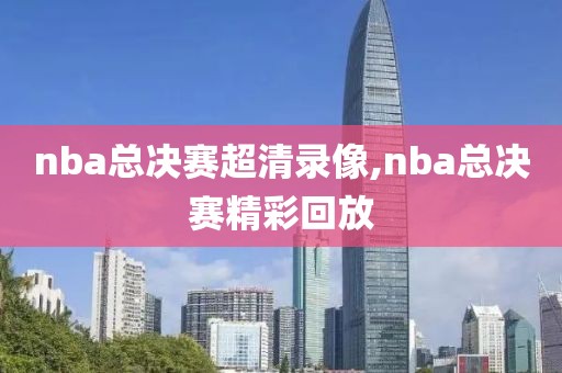 nba总决赛超清录像,nba总决赛精彩回放