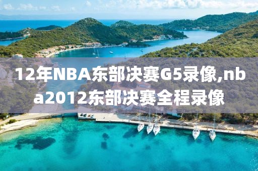 12年NBA东部决赛G5录像,nba2012东部决赛全程录像