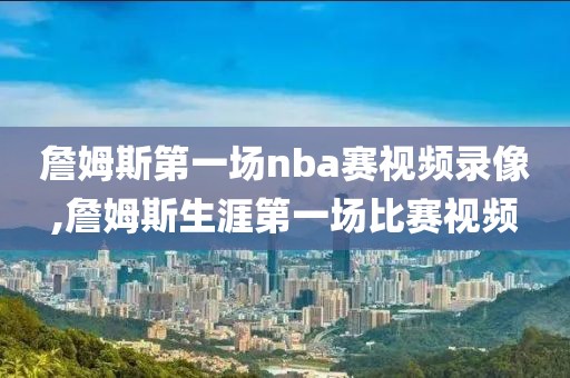 詹姆斯第一场nba赛视频录像,詹姆斯生涯第一场比赛视频