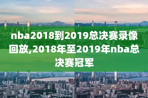 nba2018到2019总决赛录像回放,2018年至2019年nba总决赛冠军