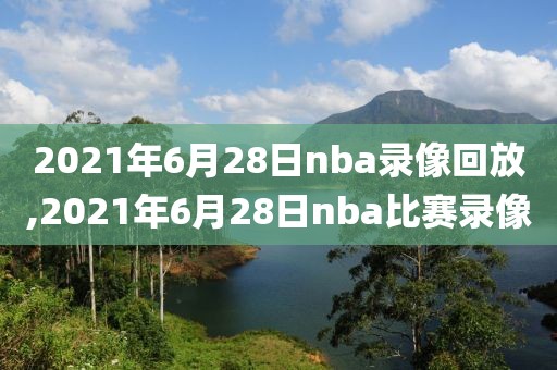 2021年6月28日nba录像回放,2021年6月28日nba比赛录像