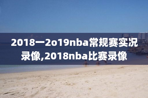 2018一2o19nba常规赛实况录像,2018nba比赛录像