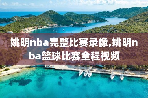 姚明nba完整比赛录像,姚明nba篮球比赛全程视频