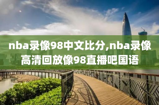 nba录像98中文比分,nba录像高清回放像98直播吧国语
