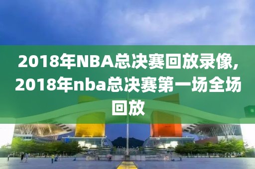 2018年NBA总决赛回放录像,2018年nba总决赛第一场全场回放