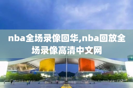 nba全场录像回华,nba回放全场录像高清中文网