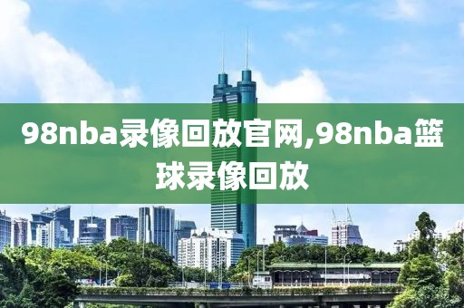 98nba录像回放官网,98nba篮球录像回放