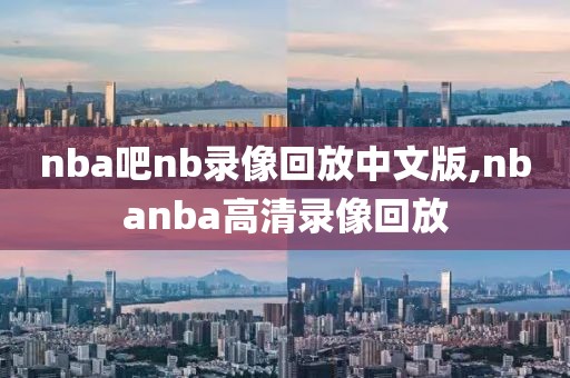 nba吧nb录像回放中文版,nbanba高清录像回放