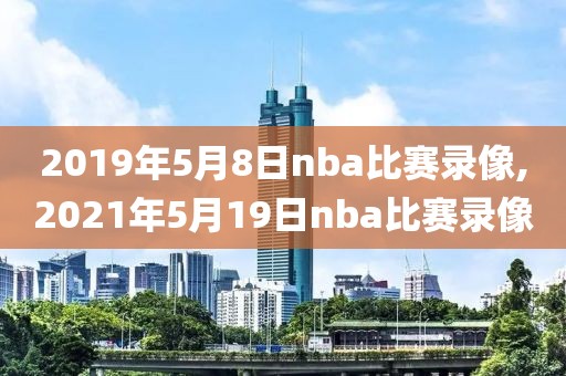 2019年5月8日nba比赛录像,2021年5月19日nba比赛录像