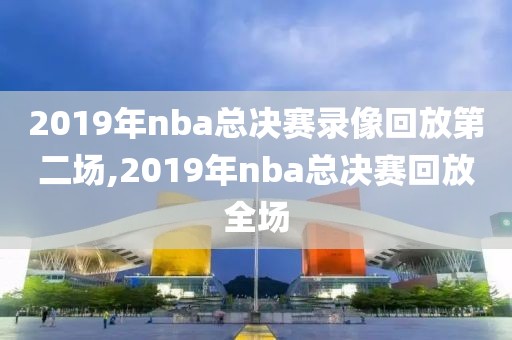 2019年nba总决赛录像回放第二场,2019年nba总决赛回放全场