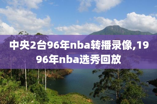 中央2台96年nba转播录像,1996年nba选秀回放